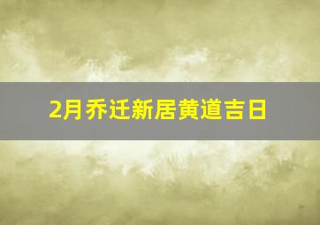 2月乔迁新居黄道吉日,2023年2月有几天是可以乔迁新居2023年2月份乔迁新居最吉利的日子一览