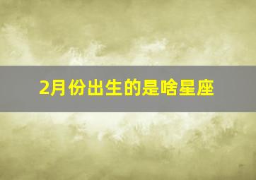 2月份出生的是啥星座,2月份出生什么星座?