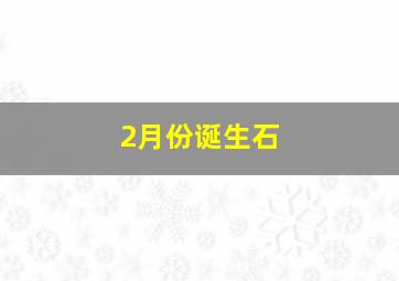 2月份诞生石,2月的诞生石是什么石?