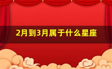 2月到3月属于什么星座,几月生日分别是什么星座