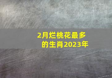 2月烂桃花最多的生肖2023年,2023年躲不过桃花劫的生肖是哪些生肖兔年有烂桃花纠缠