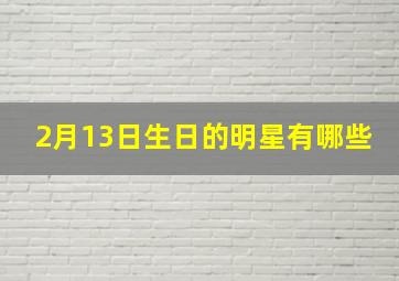 2月13日生日的明星有哪些,2月13号出生的名人有哪些