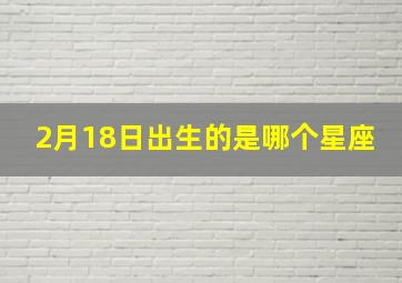 2月18日出生的是哪个星座,2月18日出生的是哪个星座女