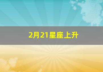 2月21星座上升,我的阳历生日是2002年2月21日