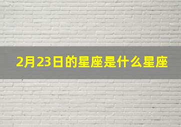 2月23日的星座是什么星座,2月23日的星座是什么星座呢