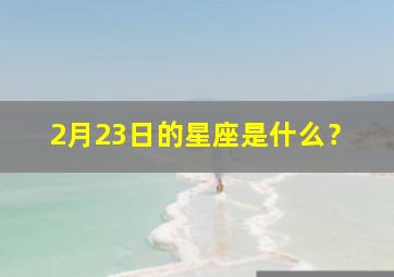 2月23日的星座是什么？,2月23号是啥星座