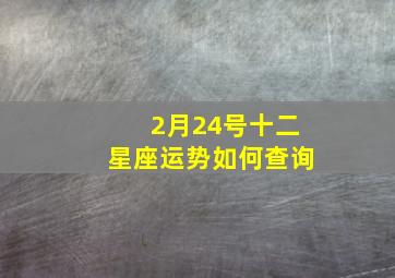 2月24号十二星座运势如何查询,2月24号十二星座运势如何查询呢