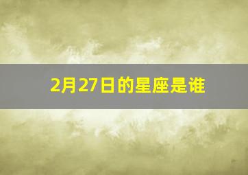 2月27日的星座是谁,2月27的星座是什么