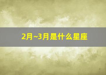 2月~3月是什么星座,2月~3月的星座是什么?