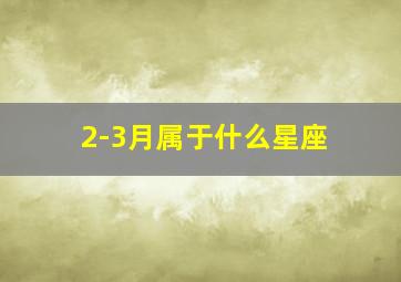 2-3月属于什么星座,二三月是什么星座