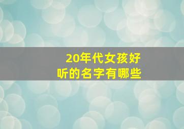 20年代女孩好听的名字有哪些,20年代女孩好听的名字有哪些字