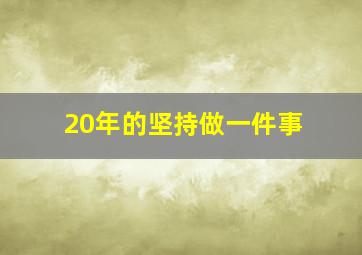 20年的坚持做一件事,坚持做一件事