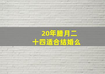 20年腊月二十四适合结婚么,2024年腊月二十四宜嫁娶吗