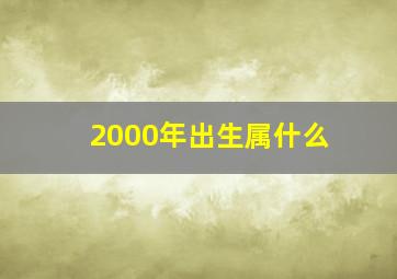 2000年出生属什么,2000年出生属什么命运