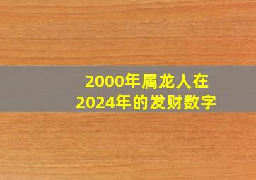 2000年属龙人在2024年的发财数字,2000年属龙的在2024年的运势