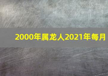 2000年属龙人2021年每月,2000年属龙2021年运势每月运程解析