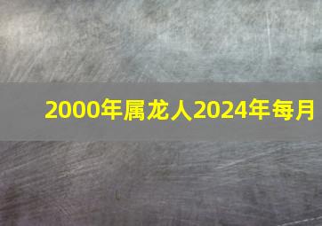 2000年属龙人2024年每月,2000年龙人2024年每月运势运程