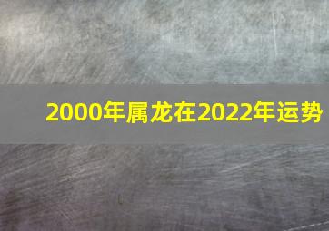 2000年属龙在2022年运势,2000年属龙人2020运势