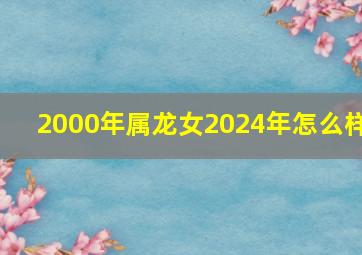 2000年属龙女2024年怎么样,2000年属龙女2024年怎么样