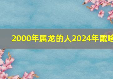 2000年属龙的人2024年戴啥