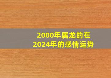 2000年属龙的在2024年的感情运势,2000年属龙的2024运势怎么样