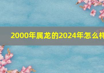 2000年属龙的2024年怎么样,2000年属龙在2024年怎么样