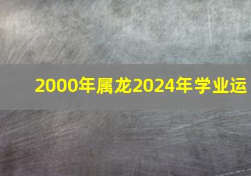 2000年属龙2024年学业运,2000年属龙2024年学业运