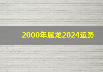 2000年属龙2024运势