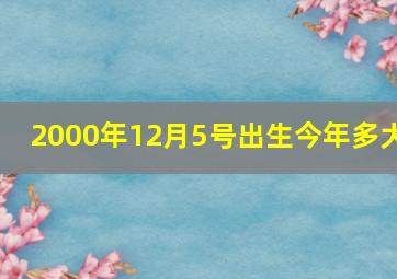 2000年12月5号出生今年多大,05年12月今年多大