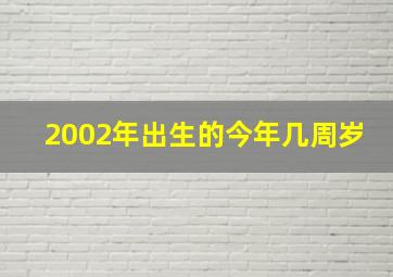 2002年出生的今年几周岁,02年今年多大年龄