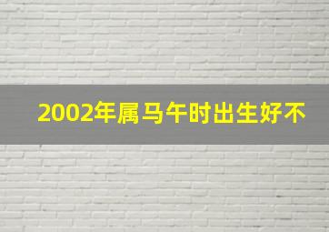 2002年属马午时出生好不,2002年出生属马人命运属马人2002年出生是什么命