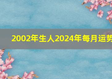 2002年生人2024年每月运势,2002年出生2024年下半年运势