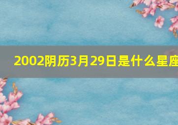 2002阴历3月29日是什么星座,2002年农历三月初七是什么星座