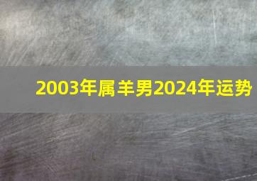 2003年属羊男2024年运势,2003年属羊男2024年运势及每月运程