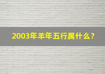 2003年羊年五行属什么？,2003年属羊的人五行什么命