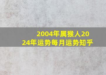 2004年属猴人2024年运势每月运势知乎,2004年属猴人在2024年的全年运势