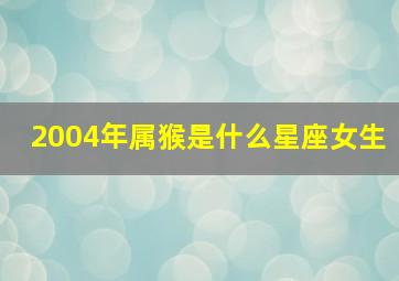 2004年属猴是什么星座女生,o4年属猴天秤座的女生性格