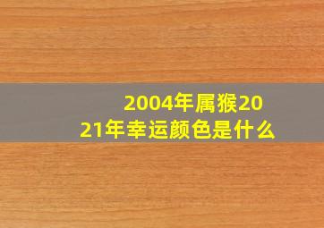 2004年属猴2021年幸运颜色是什么,属猴的幸运颜色