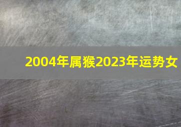 2004年属猴2023年运势女,2004年出生属猴人2023年运势及运程