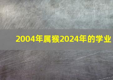 2004年属猴2024年的学业,2004年属猴男孩学业运势