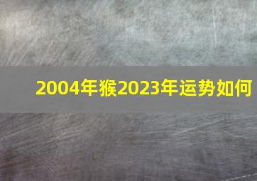 2004年猴2023年运势如何,04年属猴女命2023年运势运程兔年运势查询