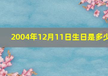 2004年12月11日生日是多少,2004年12月11日出生今年几岁