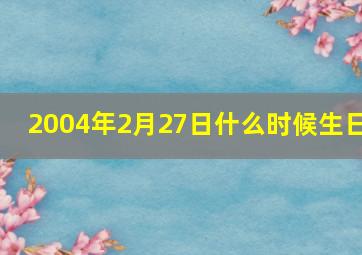 2004年2月27日什么时候生日,2004年2月27日是星期几