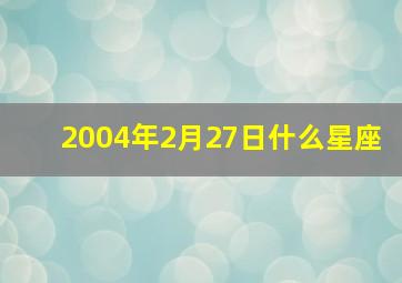 2004年2月27日什么星座,2004年2月27日阴历是多少