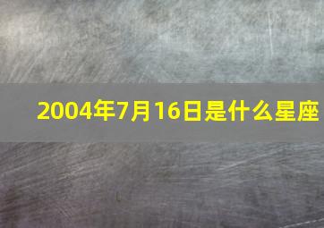 2004年7月16日是什么星座,2004农历6月14是几月几号