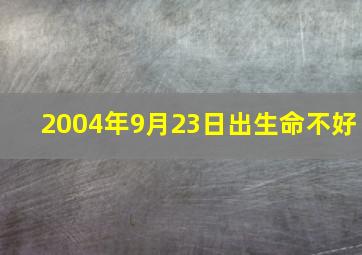 2004年9月23日出生命不好,2004年9月23日属什么生肖