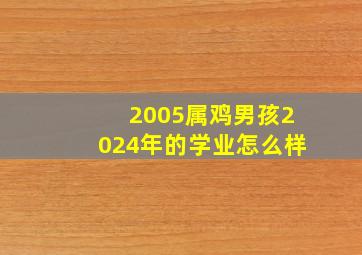 2005属鸡男孩2024年的学业怎么样,属鸡2005出生2024学业