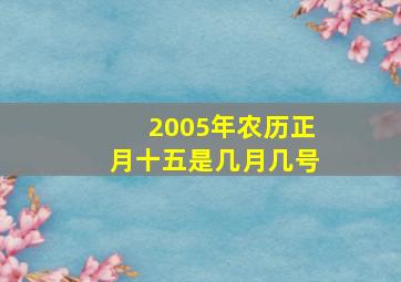 2005年农历正月十五是几月几号,2005年正月十五阳历是多少号