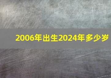 2006年出生2024年多少岁,2006年多久满18岁