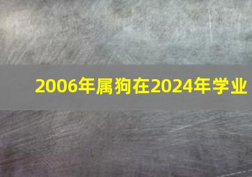 2006年属狗在2024年学业,2006年属狗在2024年学业如何